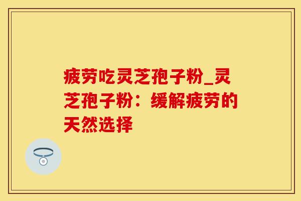 疲劳吃灵芝孢子粉_灵芝孢子粉：缓解疲劳的天然选择