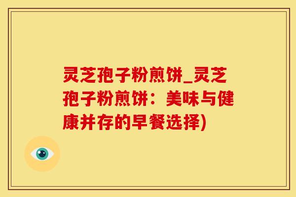 灵芝孢子粉煎饼_灵芝孢子粉煎饼：美味与健康并存的早餐选择)