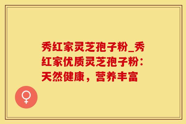 秀红家灵芝孢子粉_秀红家优质灵芝孢子粉：天然健康，营养丰富