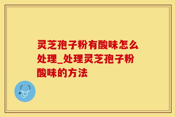 灵芝孢子粉有酸味怎么处理_处理灵芝孢子粉酸味的方法 灵芝孢子粉有酸味怎么处理_处理灵芝孢子粉酸味的方法