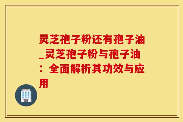 灵芝孢子粉还有孢子油_灵芝孢子粉与孢子油:全面解析其功效与应用 灵芝孢子粉还有孢子油_灵芝孢子粉与孢子油:全面解析其功效与应用