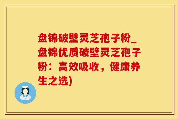 盘锦破壁灵芝孢子粉_盘锦优质破壁灵芝孢子粉：高效吸收，健康养生之选)