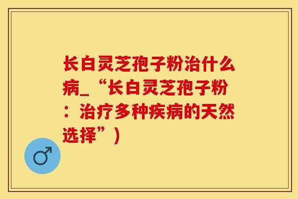 长白灵芝孢子粉治什么病_“长白灵芝孢子粉：治疗多种疾病的天然选择”)