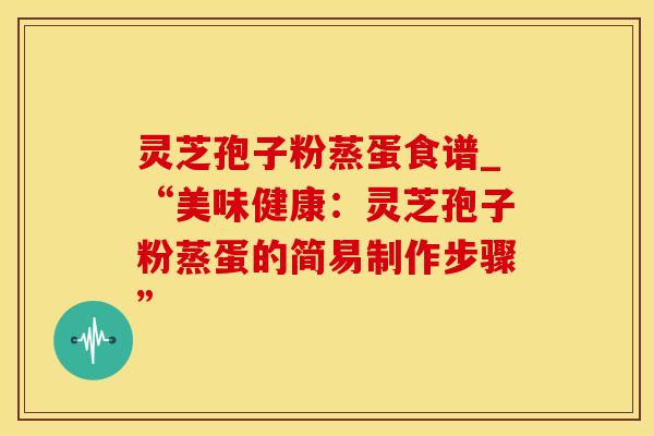 灵芝孢子粉蒸蛋食谱_“美味健康：灵芝孢子粉蒸蛋的简易制作步骤”