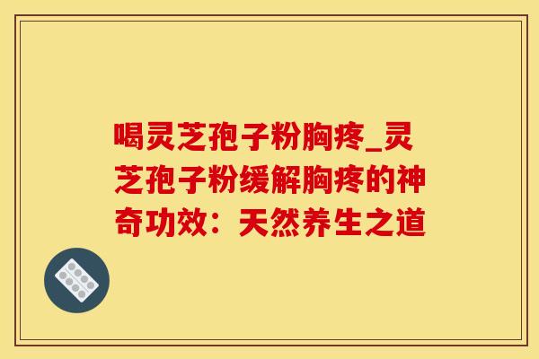 喝灵芝孢子粉胸疼_灵芝孢子粉缓解胸疼的神奇功效：天然养生之道