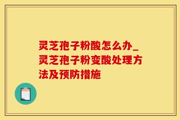 灵芝孢子粉酸怎么办_灵芝孢子粉变酸处理方法及措施