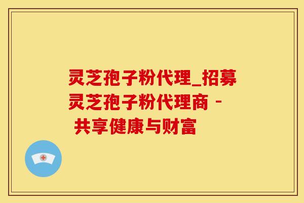 灵芝孢子粉代理_招募灵芝孢子粉代理商 - 共享健康与财富