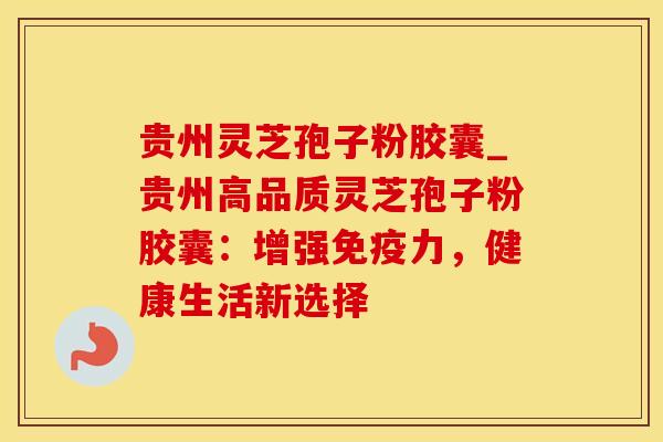 贵州灵芝孢子粉胶囊_贵州高品质灵芝孢子粉胶囊:增强免疫力,健康生活新选择 贵州灵芝孢子粉胶囊_贵州高品质灵芝孢子粉胶囊:增强免疫力,健康生活新选择