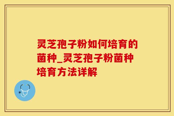 灵芝孢子粉如何培育的菌种_灵芝孢子粉菌种培育方法详解