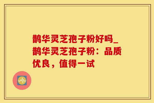 鹊华灵芝孢子粉好吗_鹊华灵芝孢子粉：品质优良，值得一试