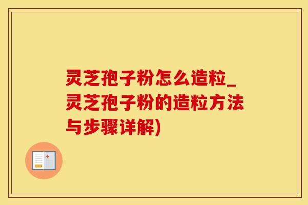 灵芝孢子粉怎么造粒_灵芝孢子粉的造粒方法与步骤详解)