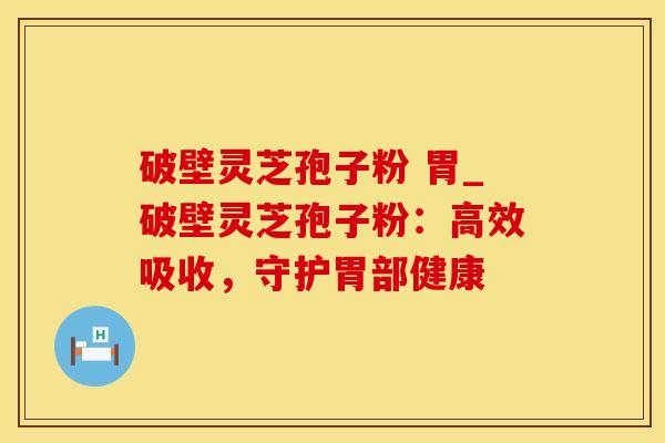 破壁灵芝孢子粉 胃_破壁灵芝孢子粉：高效吸收，守护胃部健康