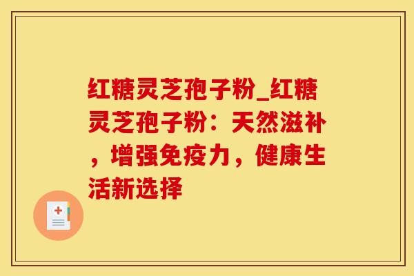 红糖灵芝孢子粉_红糖灵芝孢子粉：天然滋补，增强免疫力，健康生活新选择