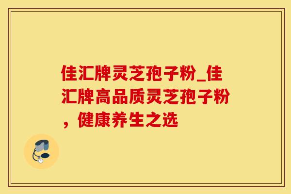 佳汇牌灵芝孢子粉_佳汇牌高品质灵芝孢子粉，健康养生之选