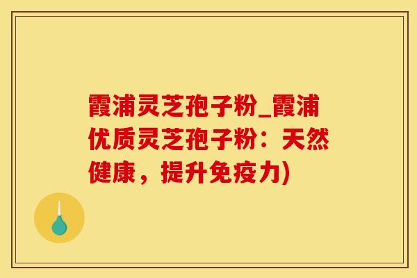 霞浦灵芝孢子粉_霞浦优质灵芝孢子粉：天然健康，提升免疫力)