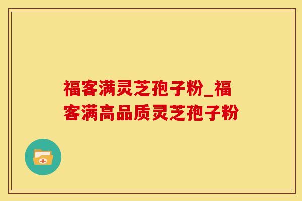 福客满灵芝孢子粉_福客满高品质灵芝孢子粉