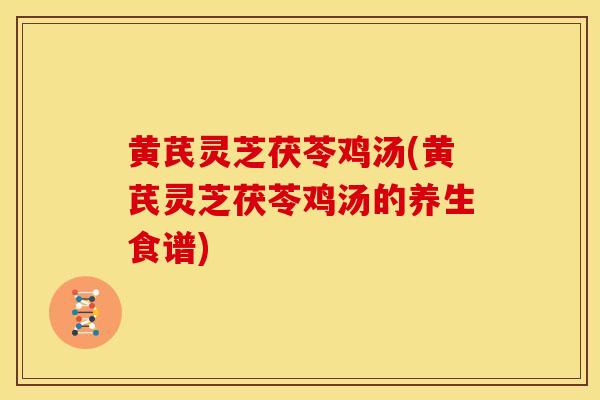 黄芪灵芝茯苓鸡汤(黄芪灵芝茯苓鸡汤的养生食谱) 黄芪灵芝茯苓鸡汤(黄芪灵芝茯苓鸡汤的养生食谱)