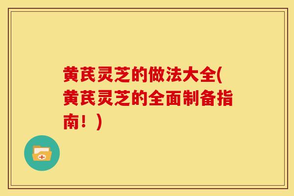 黄芪灵芝的做法大全(黄芪灵芝的全面制备指南！)