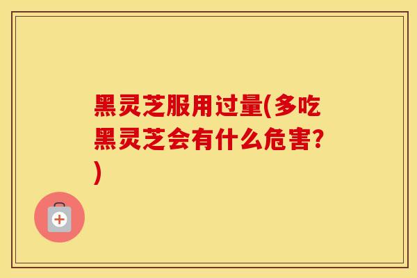 黑灵芝服用过量(多吃黑灵芝会有什么危害？)