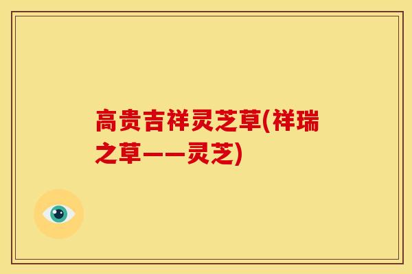 高贵吉祥灵芝草(祥瑞之草——灵芝)
