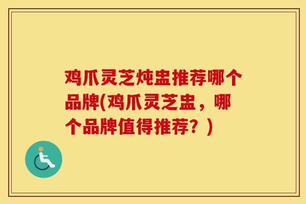 鸡爪灵芝炖盅推荐哪个品牌(鸡爪灵芝盅，哪个品牌值得推荐？)