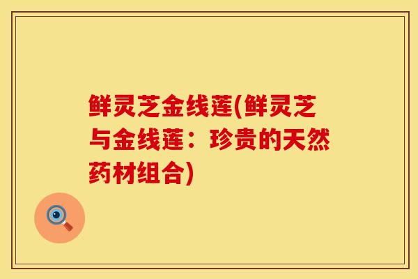 鲜灵芝金线莲(鲜灵芝与金线莲：珍贵的天然药材组合)