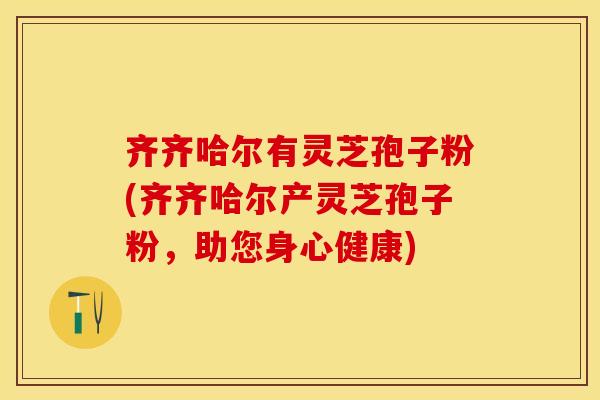 齐齐哈尔有灵芝孢子粉(齐齐哈尔产灵芝孢子粉，助您身心健康)