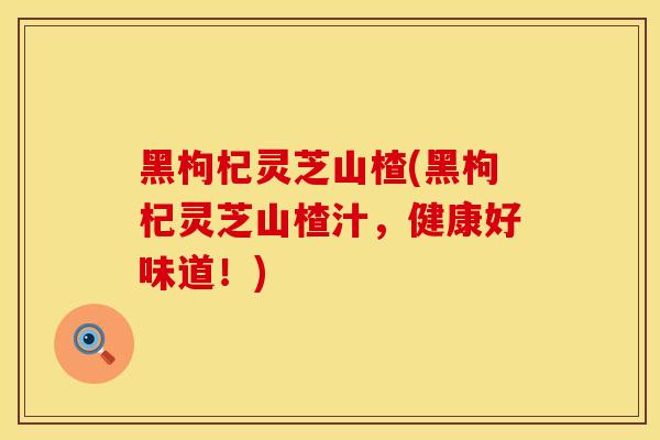 黑枸杞灵芝山楂(黑枸杞灵芝山楂汁，健康好味道！)