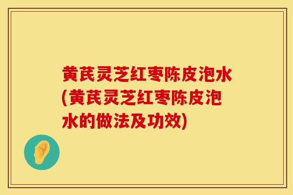 黄芪灵芝红枣陈皮泡水(黄芪灵芝红枣陈皮泡水的做法及功效)