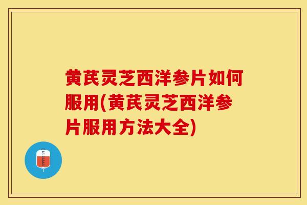 黄芪灵芝西洋参片如何服用(黄芪灵芝西洋参片服用方法大全)
