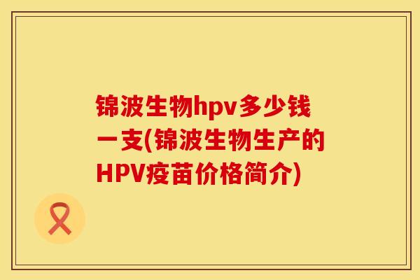 锦波生物hpv多少钱一支(锦波生物生产的HPV疫苗价格简介)