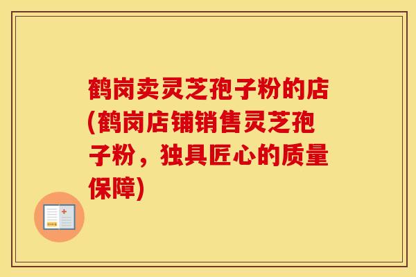鹤岗卖灵芝孢子粉的店(鹤岗店铺销售灵芝孢子粉，独具匠心的质量保障)