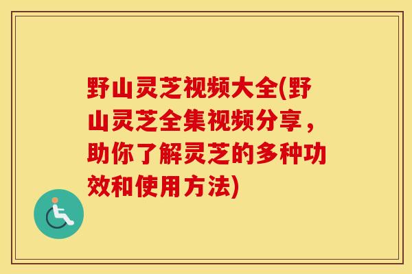 野山灵芝视频大全(野山灵芝全集视频分享，助你了解灵芝的多种功效和使用方法)