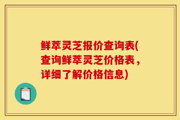 鲜萃灵芝报价查询表(查询鲜萃灵芝价格表，详细了解价格信息)