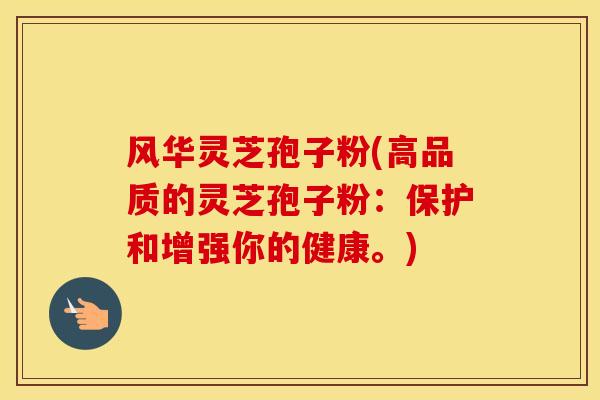 风华灵芝孢子粉(高品质的灵芝孢子粉：保护和增强你的健康。)