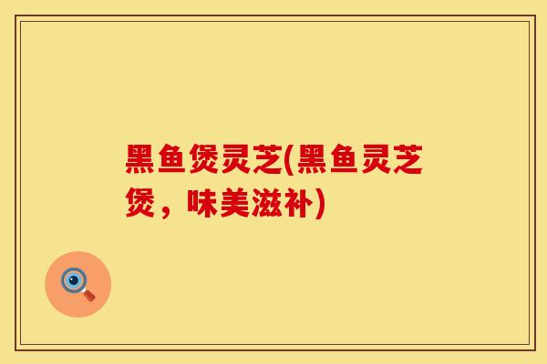 黑鱼煲灵芝(黑鱼灵芝煲，味美滋补)
