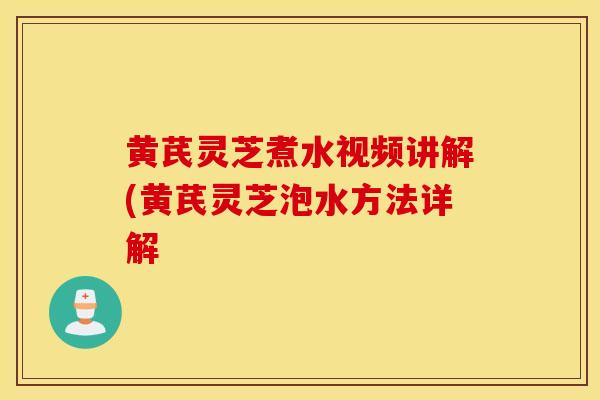 黄芪灵芝煮水视频讲解(黄芪灵芝泡水方法详解