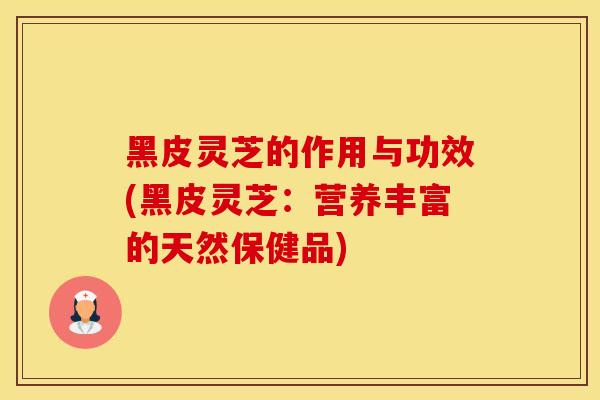 黑皮灵芝的作用与功效(黑皮灵芝：营养丰富的天然保健品)