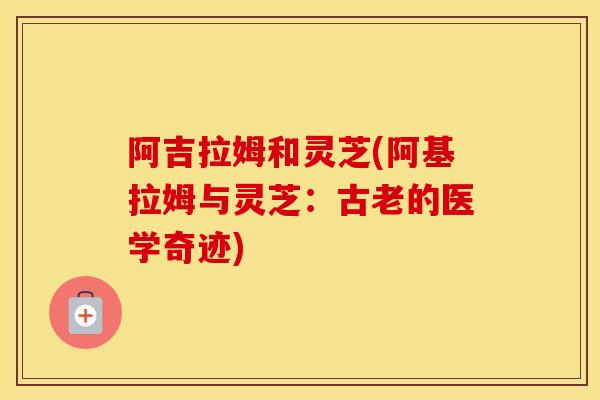 阿吉拉姆和灵芝(阿基拉姆与灵芝：古老的医学奇迹)