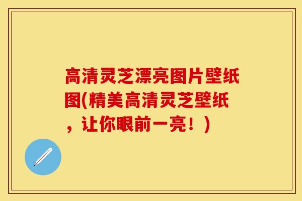 高清灵芝漂亮图片壁纸图(精美高清灵芝壁纸，让你眼前一亮！)