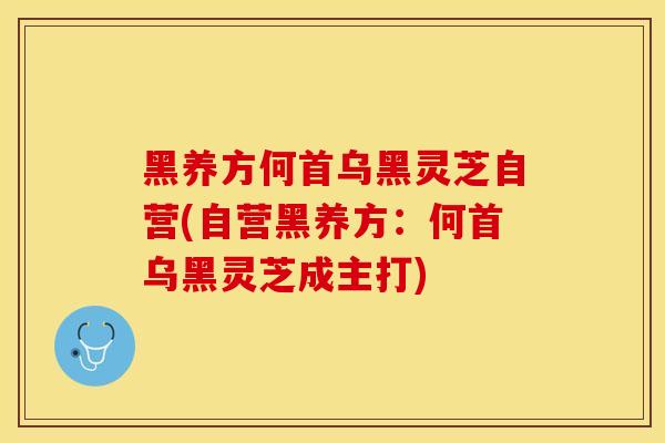 黑养方何首乌黑灵芝自营(自营黑养方：何首乌黑灵芝成主打)