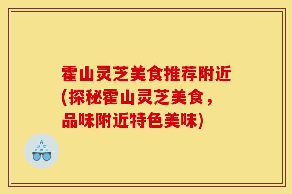 霍山灵芝美食推荐附近(探秘霍山灵芝美食，品味附近特色美味)