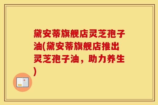 黛安蒂旗舰店灵芝孢子油(黛安蒂旗舰店推出灵芝孢子油，助力养生)