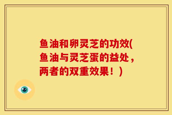 鱼油和卵灵芝的功效(鱼油与灵芝蛋的益处，两者的双重效果！)