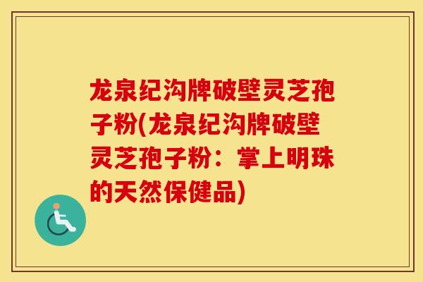 龙泉纪沟牌破壁灵芝孢子粉(龙泉纪沟牌破壁灵芝孢子粉：掌上明珠的天然保健品)