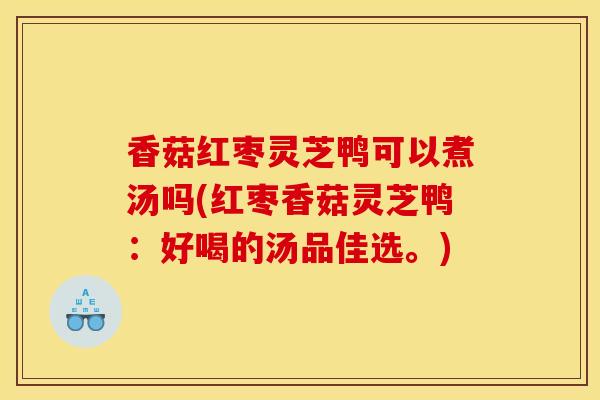 香菇红枣灵芝鸭可以煮汤吗(红枣香菇灵芝鸭：好喝的汤品佳选。)