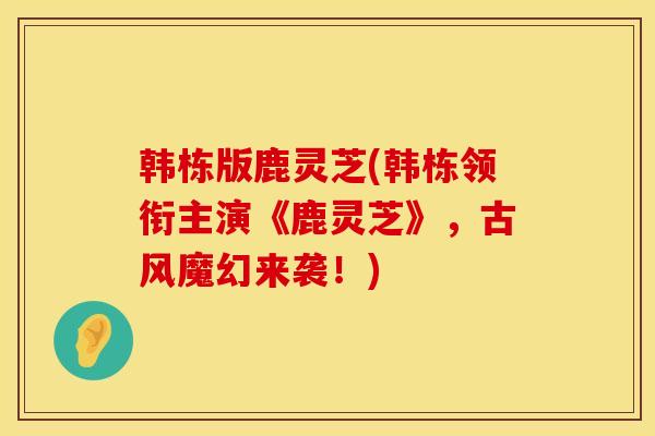 韩栋版鹿灵芝(韩栋领衔主演《鹿灵芝》，古风魔幻来袭！)