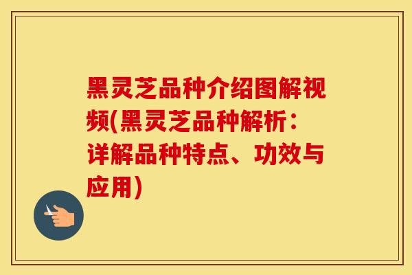 黑灵芝品种介绍图解视频(黑灵芝品种解析：详解品种特点、功效与应用)