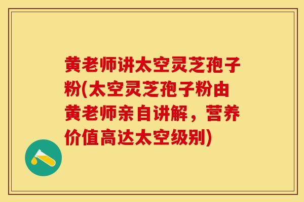 黄老师讲太空灵芝孢子粉(太空灵芝孢子粉由黄老师亲自讲解，营养价值高达太空级别)