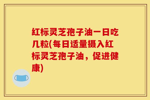 红标灵芝孢子油一日吃几粒(每日适量摄入红标灵芝孢子油，促进健康)